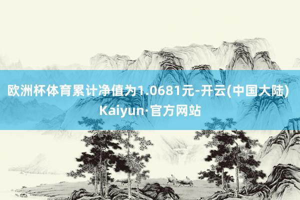 欧洲杯体育累计净值为1.0681元-开云(中国大陆) Kaiyun·官方网站