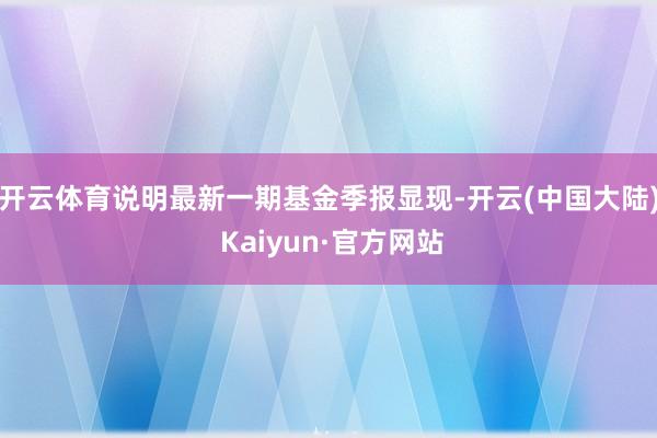 开云体育说明最新一期基金季报显现-开云(中国大陆) Kaiyun·官方网站