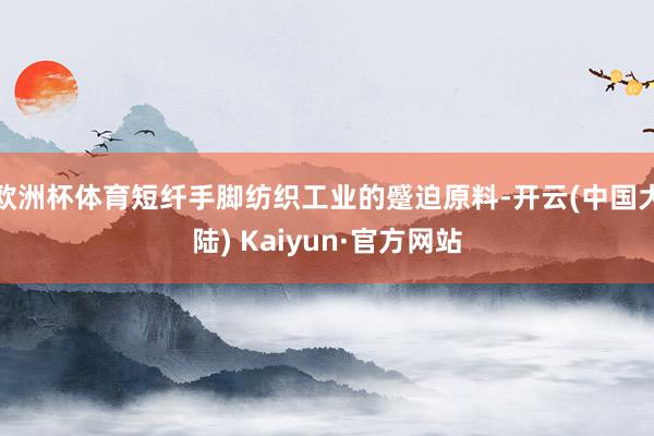 欧洲杯体育短纤手脚纺织工业的蹙迫原料-开云(中国大陆) Kaiyun·官方网站