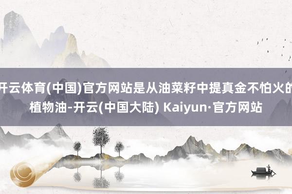 开云体育(中国)官方网站是从油菜籽中提真金不怕火的植物油-开云(中国大陆) Kaiyun·官方网站