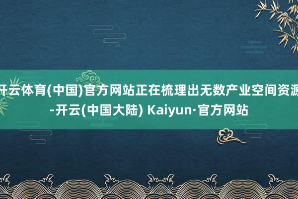 开云体育(中国)官方网站正在梳理出无数产业空间资源-开云(中国大陆) Kaiyun·官方网站
