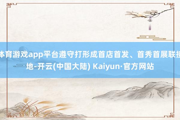 体育游戏app平台遵守打形成首店首发、首秀首展联接地-开云(中国大陆) Kaiyun·官方网站