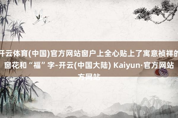 开云体育(中国)官方网站窗户上全心贴上了寓意祯祥的窗花和“福”字-开云(中国大陆) Kaiyun·官方网站