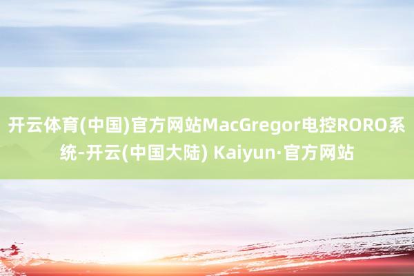 开云体育(中国)官方网站MacGregor电控RORO系统-开云(中国大陆) Kaiyun·官方网站