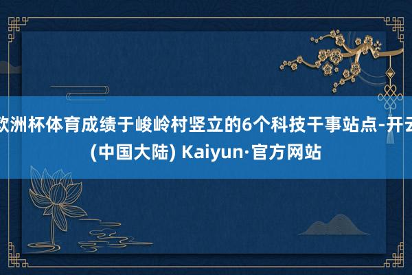 欧洲杯体育成绩于峻岭村竖立的6个科技干事站点-开云(中国大陆) Kaiyun·官方网站