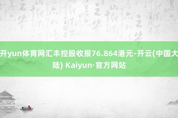 开yun体育网汇丰控股收报76.864港元-开云(中国大陆) Kaiyun·官方网站