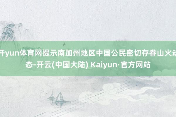 开yun体育网提示南加州地区中国公民密切存眷山火动态-开云(中国大陆) Kaiyun·官方网站