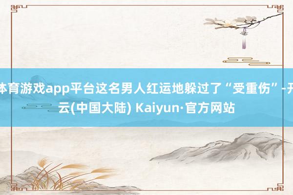 体育游戏app平台这名男人红运地躲过了“受重伤”-开云(中国大陆) Kaiyun·官方网站