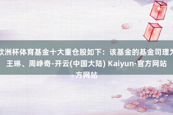 欧洲杯体育基金十大重仓股如下：该基金的基金司理为王琳、周峥奇-开云(中国大陆) Kaiyun·官方网站