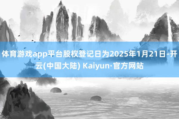 体育游戏app平台股权登记日为2025年1月21日-开云(中国大陆) Kaiyun·官方网站