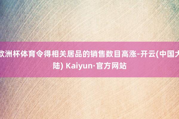 欧洲杯体育令得相关居品的销售数目高涨-开云(中国大陆) Kaiyun·官方网站