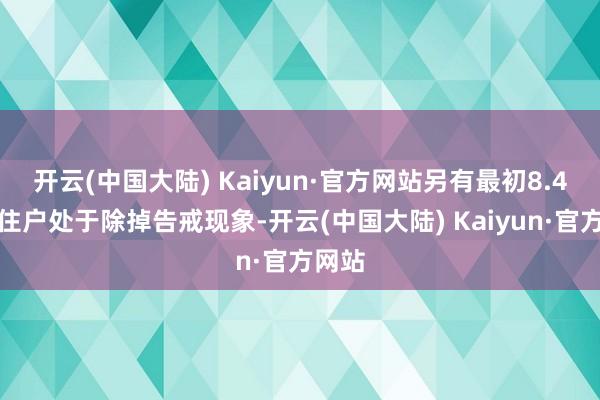 开云(中国大陆) Kaiyun·官方网站另有最初8.4万名住户处于除掉告戒现象-开云(中国大陆) Kaiyun·官方网站
