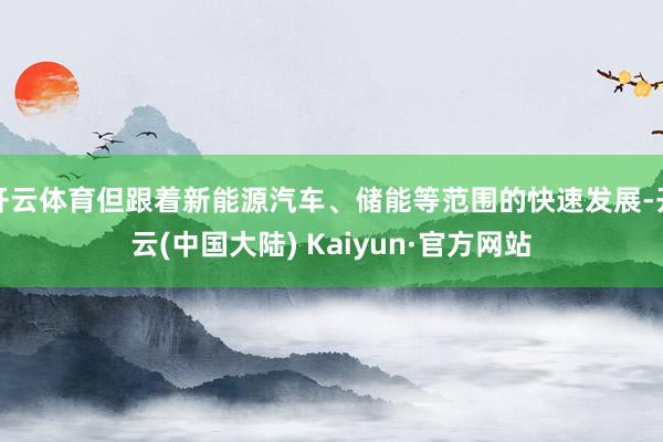 开云体育但跟着新能源汽车、储能等范围的快速发展-开云(中国大陆) Kaiyun·官方网站