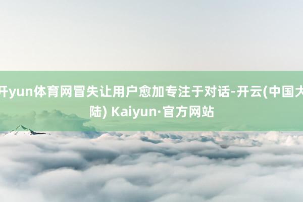 开yun体育网冒失让用户愈加专注于对话-开云(中国大陆) Kaiyun·官方网站