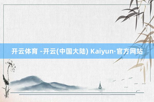 开云体育 -开云(中国大陆) Kaiyun·官方网站