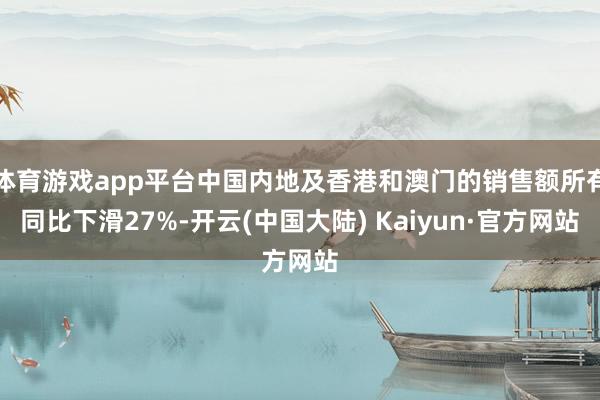 体育游戏app平台中国内地及香港和澳门的销售额所有同比下滑27%-开云(中国大陆) Kaiyun·官方网站