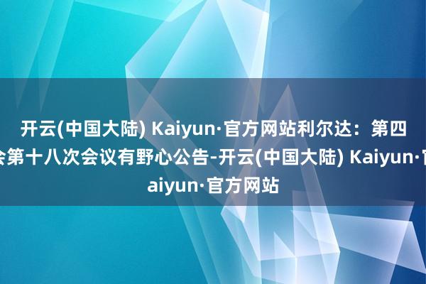 开云(中国大陆) Kaiyun·官方网站利尔达：第四届监事会第十八次会议有野心公告-开云(中国大陆) Kaiyun·官方网站