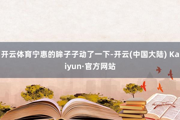 开云体育宁惠的眸子子动了一下-开云(中国大陆) Kaiyun·官方网站