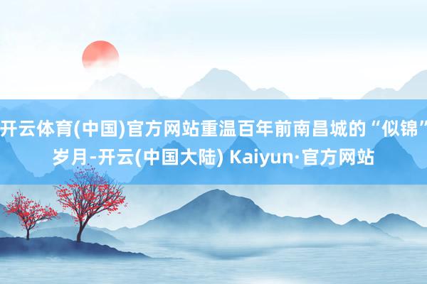 开云体育(中国)官方网站重温百年前南昌城的“似锦”岁月-开云(中国大陆) Kaiyun·官方网站