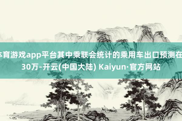 体育游戏app平台其中乘联会统计的乘用车出口预测在530万-开云(中国大陆) Kaiyun·官方网站