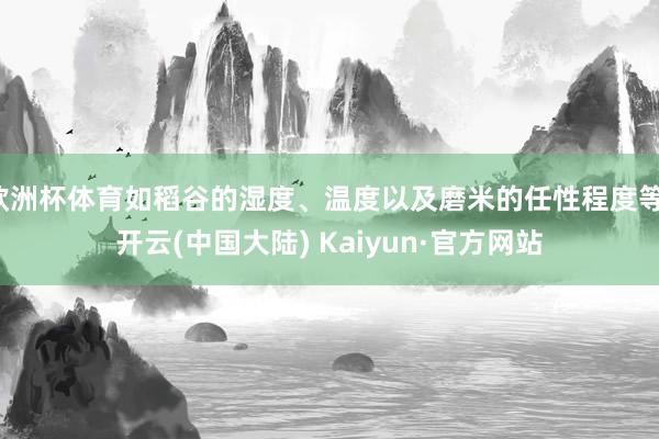 欧洲杯体育如稻谷的湿度、温度以及磨米的任性程度等-开云(中国大陆) Kaiyun·官方网站
