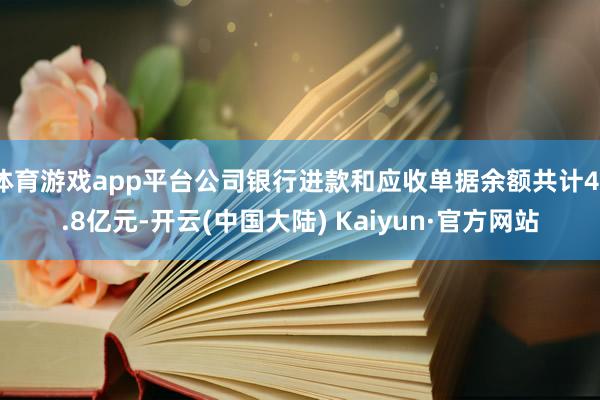 体育游戏app平台公司银行进款和应收单据余额共计41.8亿元-开云(中国大陆) Kaiyun·官方网站