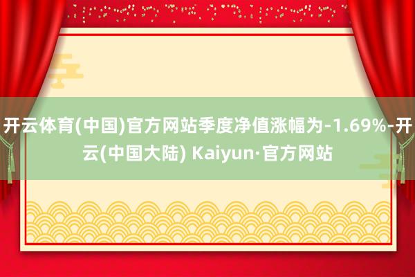 开云体育(中国)官方网站季度净值涨幅为-1.69%-开云(中国大陆) Kaiyun·官方网站
