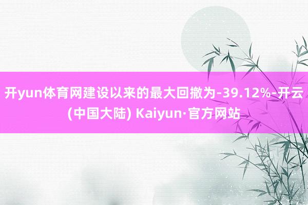 开yun体育网建设以来的最大回撤为-39.12%-开云(中国大陆) Kaiyun·官方网站