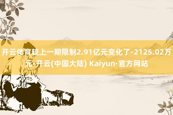 开云体育较上一期限制2.91亿元变化了-2125.02万元-开云(中国大陆) Kaiyun·官方网站