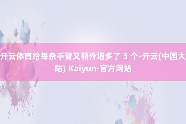 开云体育给每条手臂又额外增多了 3 个-开云(中国大陆) Kaiyun·官方网站