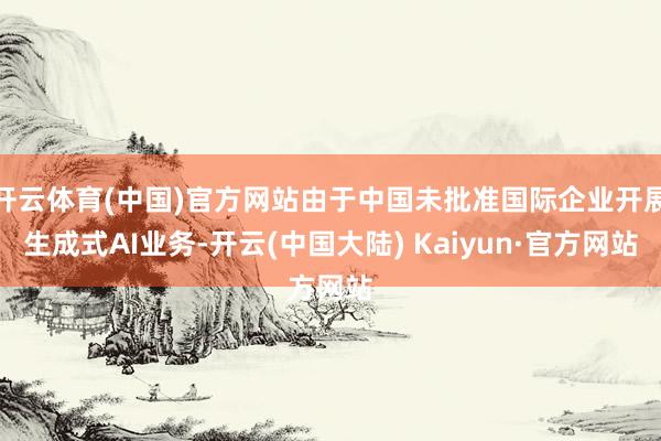 开云体育(中国)官方网站由于中国未批准国际企业开展生成式AI业务-开云(中国大陆) Kaiyun·官方网站