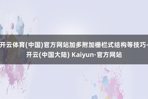 开云体育(中国)官方网站加多附加栅栏式结构等技巧-开云(中国大陆) Kaiyun·官方网站