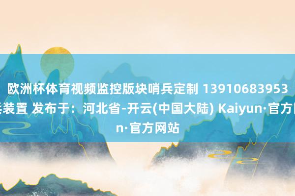 欧洲杯体育视频监控版块哨兵定制 13910683953哨兵装置 发布于：河北省-开云(中国大陆) Kaiyun·官方网站