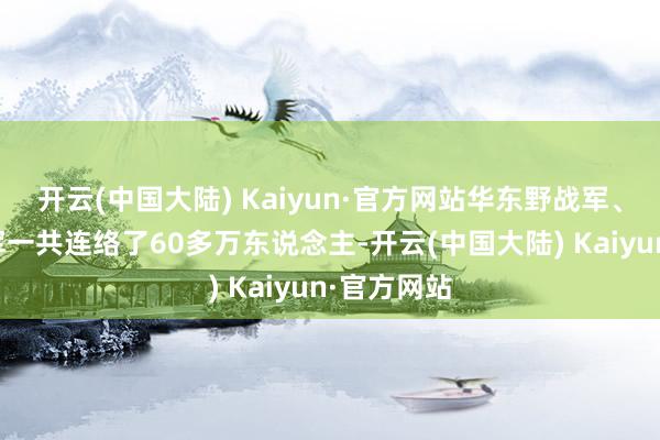 开云(中国大陆) Kaiyun·官方网站华东野战军、中旷野战军一共连络了60多万东说念主-开云(中国大陆) Kaiyun·官方网站