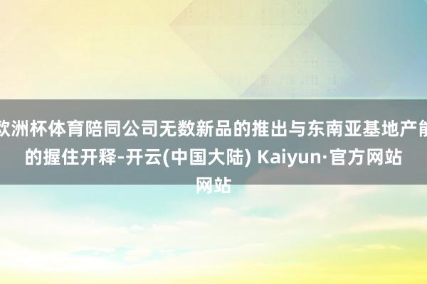 欧洲杯体育陪同公司无数新品的推出与东南亚基地产能的握住开释-开云(中国大陆) Kaiyun·官方网站