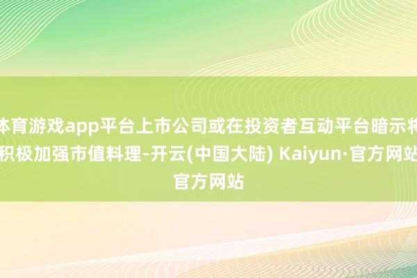 体育游戏app平台上市公司或在投资者互动平台暗示将积极加强市值料理-开云(中国大陆) Kaiyun·官方网站