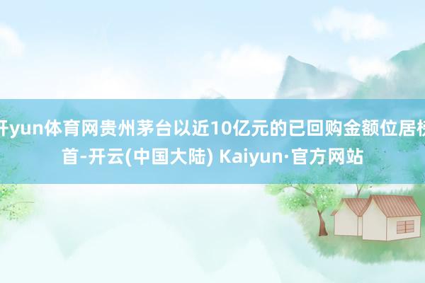 开yun体育网贵州茅台以近10亿元的已回购金额位居榜首-开云(中国大陆) Kaiyun·官方网站