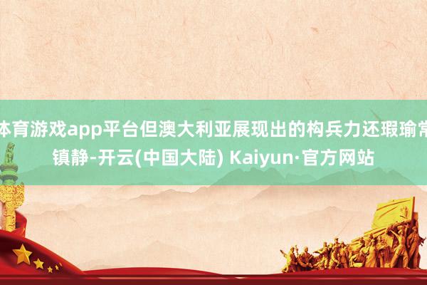 体育游戏app平台但澳大利亚展现出的构兵力还瑕瑜常镇静-开云(中国大陆) Kaiyun·官方网站