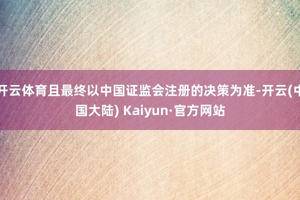开云体育且最终以中国证监会注册的决策为准-开云(中国大陆) Kaiyun·官方网站