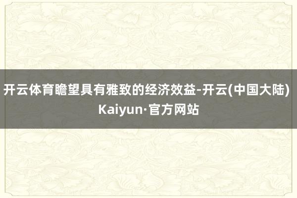 开云体育瞻望具有雅致的经济效益-开云(中国大陆) Kaiyun·官方网站
