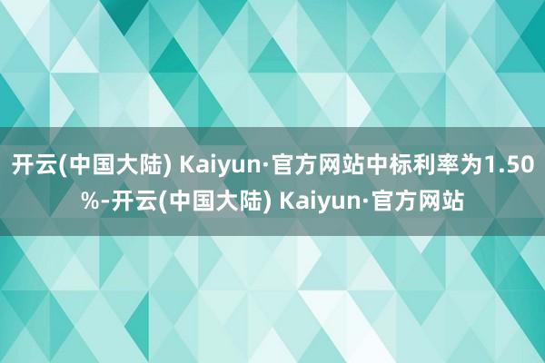 开云(中国大陆) Kaiyun·官方网站中标利率为1.50%-开云(中国大陆) Kaiyun·官方网站