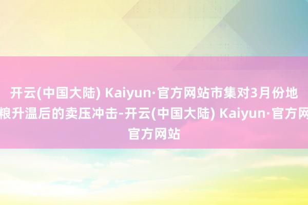 开云(中国大陆) Kaiyun·官方网站市集对3月份地趴粮升温后的卖压冲击-开云(中国大陆) Kaiyun·官方网站