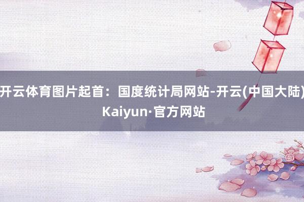 开云体育　　图片起首：国度统计局网站-开云(中国大陆) Kaiyun·官方网站