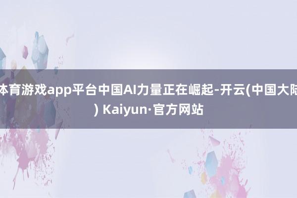 体育游戏app平台中国AI力量正在崛起-开云(中国大陆) Kaiyun·官方网站