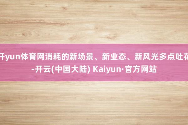 开yun体育网消耗的新场景、新业态、新风光多点吐花-开云(中国大陆) Kaiyun·官方网站