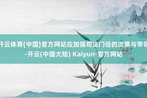 开云体育(中国)官方网站应加强司法门径的次第与带领-开云(中国大陆) Kaiyun·官方网站