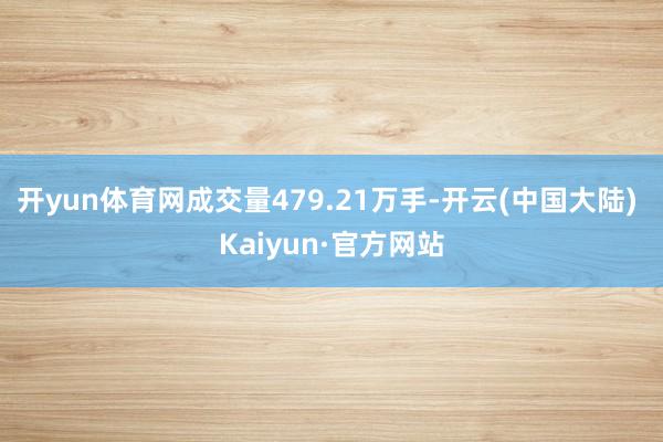 开yun体育网成交量479.21万手-开云(中国大陆) Kaiyun·官方网站
