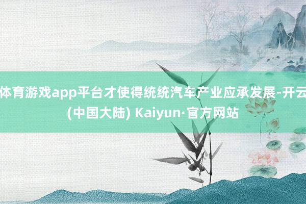 体育游戏app平台才使得统统汽车产业应承发展-开云(中国大陆) Kaiyun·官方网站