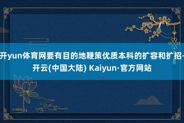 开yun体育网要有目的地鞭策优质本科的扩容和扩招-开云(中国大陆) Kaiyun·官方网站