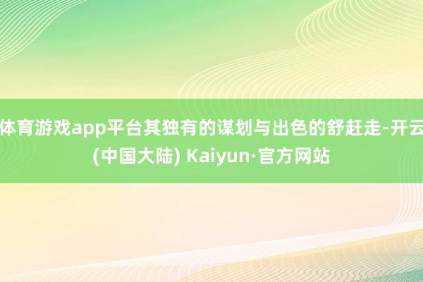 体育游戏app平台其独有的谋划与出色的舒赶走-开云(中国大陆) Kaiyun·官方网站